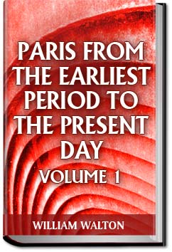 Paris from the Earliest Period to the Present Day; | William Walton